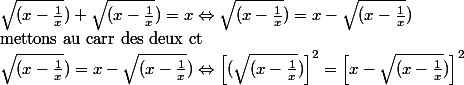\sqrt{(x-\frac{1}{x}}) + \sqrt{(x-\frac{1}{x}}) = x \Leftrightarrow \sqrt{(x-\frac{1}{x}}) = x - \sqrt{(x-\frac{1}{x}})\\ \text{mettons au carr des deux ct}\\ \sqrt{(x-\frac{1}{x}}) = x - \sqrt{(x-\frac{1}{x}}) \Leftrightarrow \left[(\sqrt{(x-\frac{1}{x}}) \right]^2 = \left[x - \sqrt{(x-\frac{1}{x}}) \right]^2